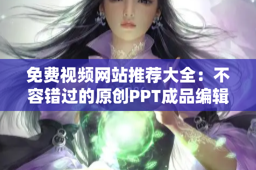 免费视频网站推荐大全：不容错过的原创PPT成品编辑工具