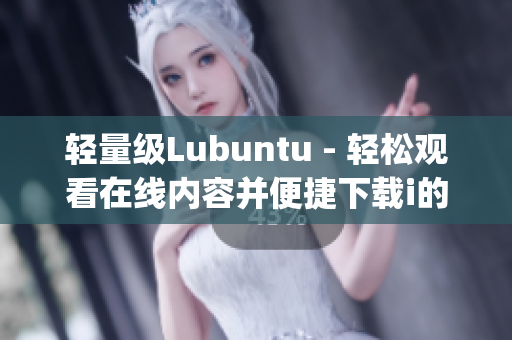 轻量级Lubuntu - 轻松观看在线内容并便捷下载i的特色(1)