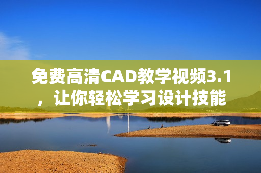 免费高清CAD教学视频3.1，让你轻松学习设计技能