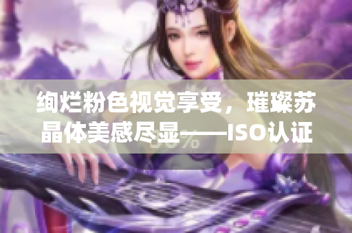 绚烂粉色视觉享受，璀璨苏晶体美感尽显——ISO认证标准全面解读(1)