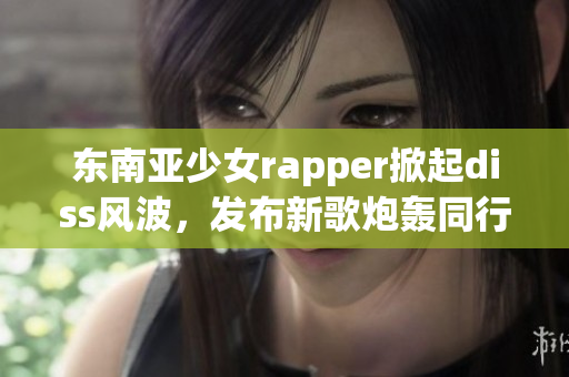 东南亚少女rapper掀起diss风波，发布新歌炮轰同行