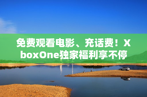 免费观看电影、充话费！XboxOne独家福利享不停