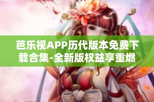 芭乐视APP历代版本免费下载合集-全新版权益享重燃