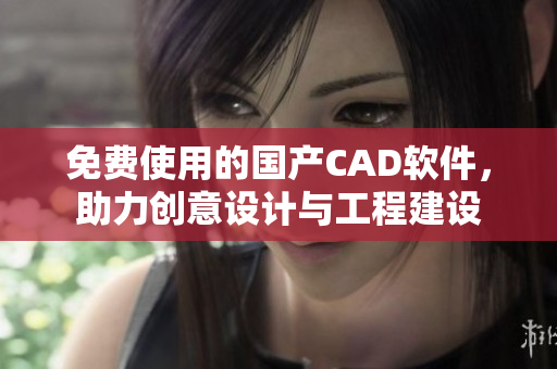 免费使用的国产CAD软件，助力创意设计与工程建设