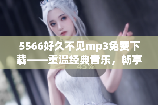 5566好久不见mp3免费下载——重温经典音乐，畅享美好时光