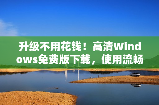 升级不用花钱！高清Windows免费版下载，使用流畅不卡顿