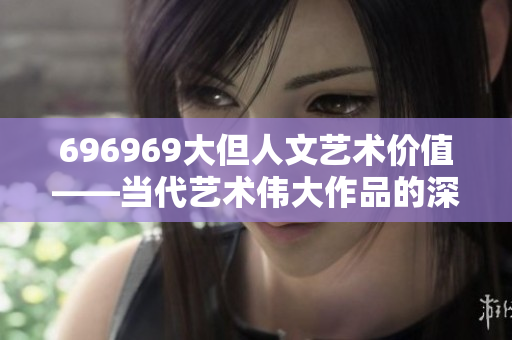 696969大但人文艺术价值——当代艺术伟大作品的深刻内涵