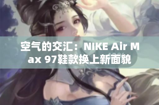 空气的交汇：NIKE Air Max 97鞋款换上新面貌