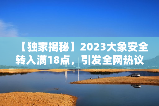 【独家揭秘】2023大象安全转入满18点，引发全网热议