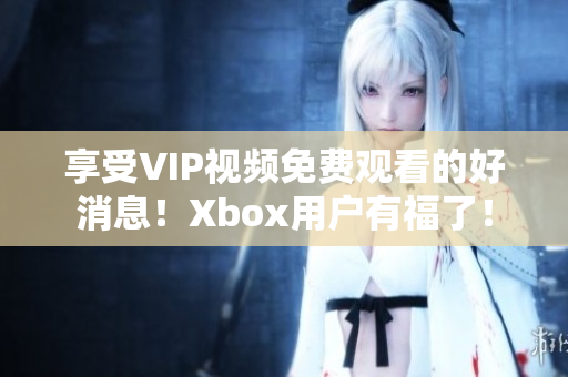 享受VIP视频免费观看的好消息！Xbox用户有福了！