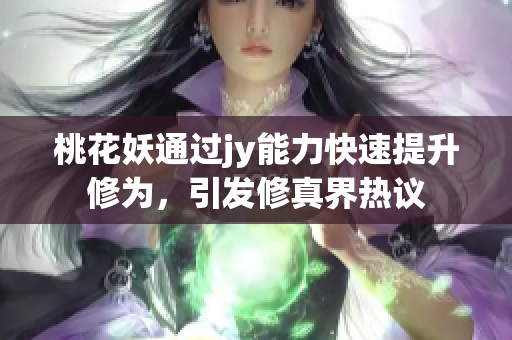 桃花妖通过jy能力快速提升修为，引发修真界热议