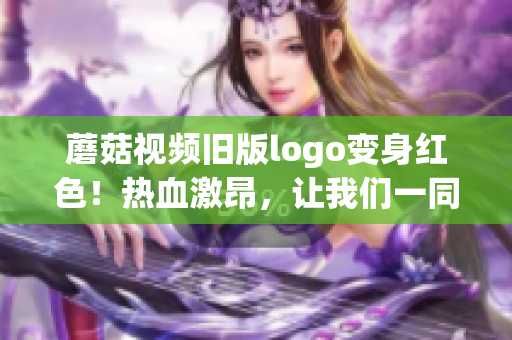 蘑菇视频旧版logo变身红色！热血激昂，让我们一同感受新视觉！(1)