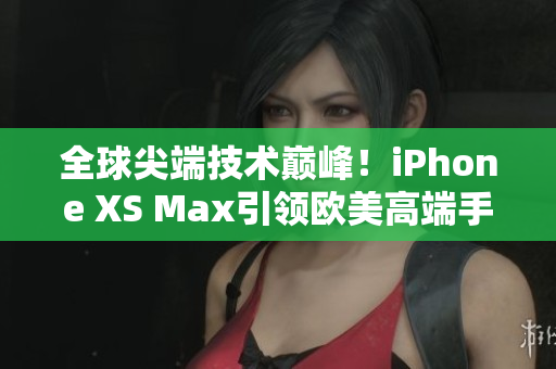 全球尖端技术巅峰！iPhone XS Max引领欧美高端手机市场