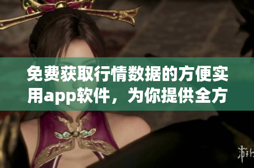 免费获取行情数据的方便实用app软件，为你提供全方位投资参考