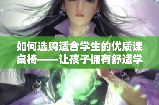 如何选购适合学生的优质课桌椅——让孩子拥有舒适学习环境