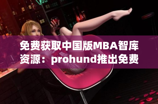 免费获取中国版MBA智库资源：prohund推出免费版，助力您的职业发展(1)