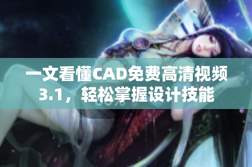 一文看懂CAD免费高清视频3.1，轻松掌握设计技能