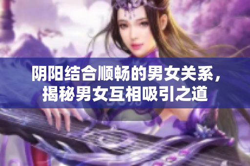 阴阳结合顺畅的男女关系，揭秘男女互相吸引之道