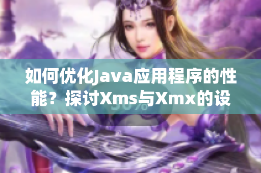 如何优化Java应用程序的性能？探讨Xms与Xmx的设置技巧