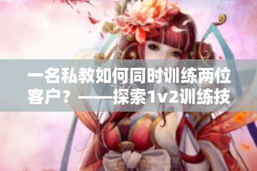 一名私教如何同时训练两位客户？——探索1v2训练技巧