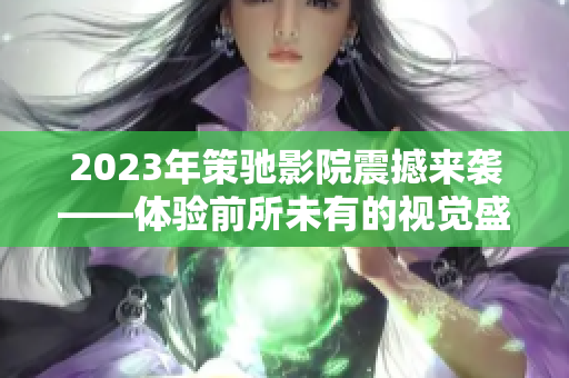 2023年策驰影院震撼来袭——体验前所未有的视觉盛宴！