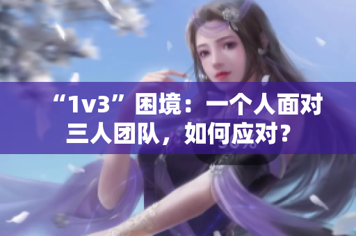 “1v3”困境：一个人面对三人团队，如何应对？