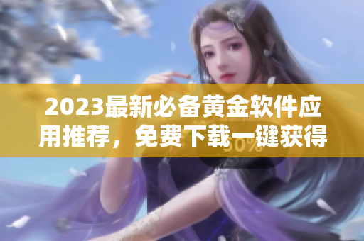 2023最新必备黄金软件应用推荐，免费下载一键获得！