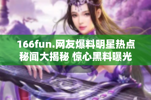 166fun.网友爆料明星热点秘闻大揭秘 惊心黑料曝光！