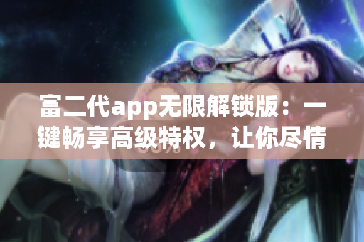 富二代app无限解锁版：一键畅享高级特权，让你尽情体验尊贵生活(1)