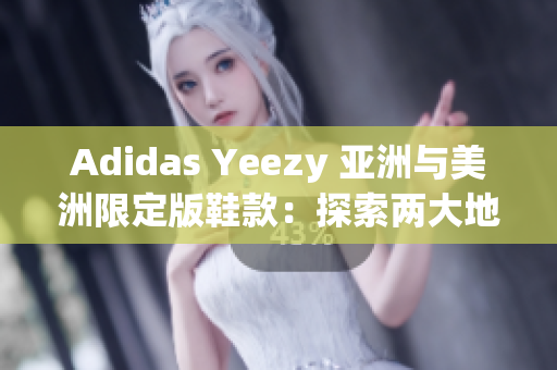 Adidas Yeezy 亚洲与美洲限定版鞋款：探索两大地域独特设计