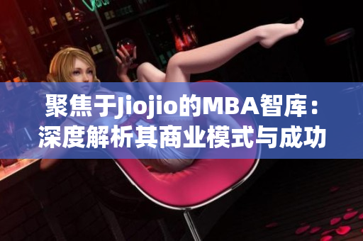 聚焦于Jiojio的MBA智库：深度解析其商业模式与成功之道(1)