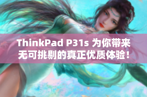 ThinkPad P31s 为你带来无可挑剔的真正优质体验！