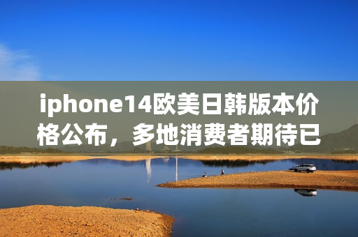 iphone14欧美日韩版本价格公布，多地消费者期待已久