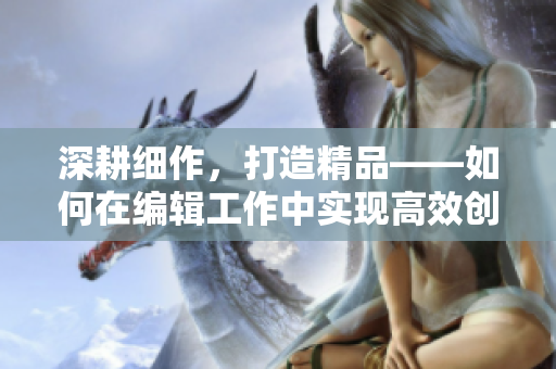 深耕细作，打造精品——如何在编辑工作中实现高效创作？