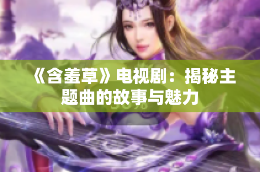 《含羞草》电视剧：揭秘主题曲的故事与魅力