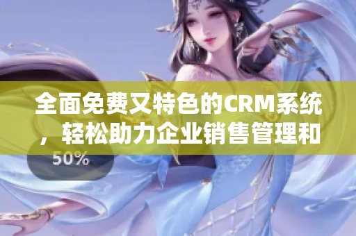 全面免费又特色的CRM系统，轻松助力企业销售管理和客户关系维护