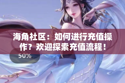 海角社区：如何进行充值操作？欢迎探索充值流程！