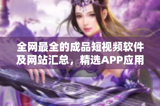 全网最全的成品短视频软件及网站汇总，精选APP应用推荐