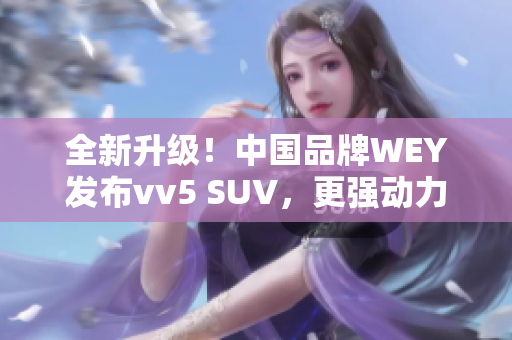 全新升级！中国品牌WEY发布vv5 SUV，更强动力与更多配置！