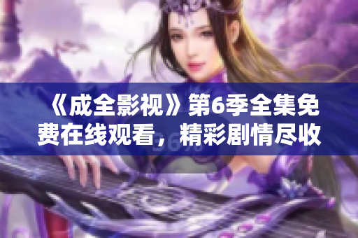 《成全影视》第6季全集免费在线观看，精彩剧情尽收眼底!