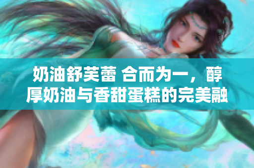 奶油舒芙蕾 合而为一，醇厚奶油与香甜蛋糕的完美融合