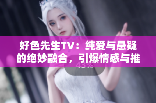 好色先生TV：纯爱与悬疑的绝妙融合，引爆情感与推理的独特剧集体验