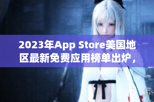 2023年App Store美国地区最新免费应用榜单出炉，猛料分享