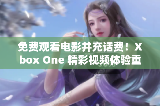 免费观看电影并充话费！Xbox One 精彩视频体验重新定义