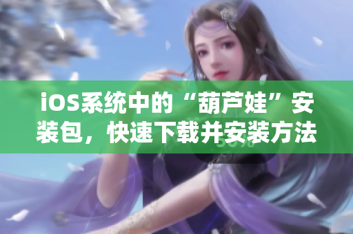 iOS系统中的“葫芦娃”安装包，快速下载并安装方法分享