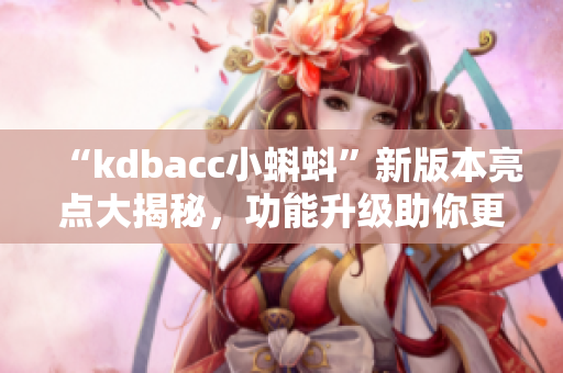 “kdbacc小蝌蚪”新版本亮点大揭秘，功能升级助你更得心应手