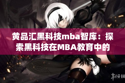 黄品汇黑科技mba智库：探索黑科技在MBA教育中的应用与发展(1)