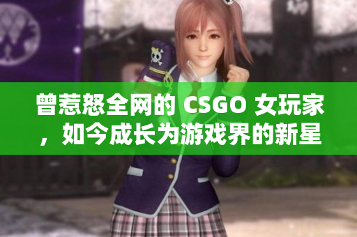 曾惹怒全网的 CSGO 女玩家，如今成长为游戏界的新星！