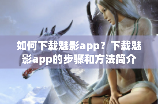 如何下载魅影app？下载魅影app的步骤和方法简介