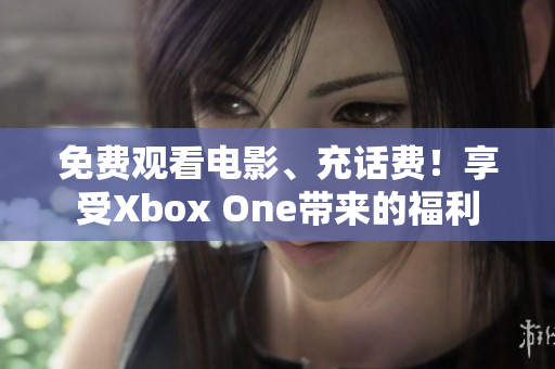 免费观看电影、充话费！享受Xbox One带来的福利